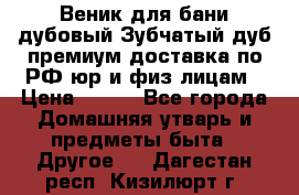 Веник для бани дубовый Зубчатый дуб премиум доставка по РФ юр и физ лицам › Цена ­ 100 - Все города Домашняя утварь и предметы быта » Другое   . Дагестан респ.,Кизилюрт г.